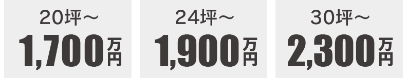 20坪〜1700万円　24坪〜1900万円　30坪〜2300万円