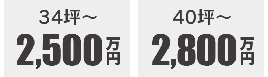 34坪〜2500万円　40坪〜2800万円